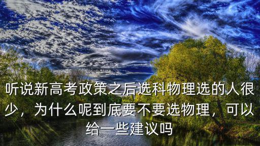 聽說新高考政策之后選科物理選的人很少，為什么呢到底要不要選物理，可以給一些建議嗎
