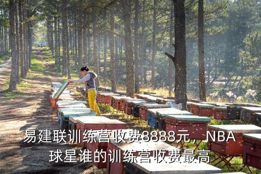 易建聯訓練營收費8888元，NBA球星誰的訓練營收費最高