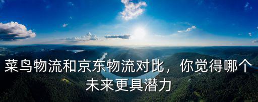 菜鳥物流和京東物流對比，你覺得哪個未來更具潛力