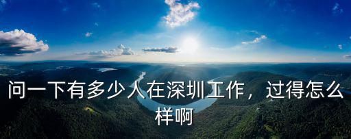 人在深圳生活能有多少年,問一下有多少人在深圳工作