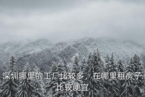 深圳南山蛇口最多工廠在哪里,在哪里租房子比較便宜