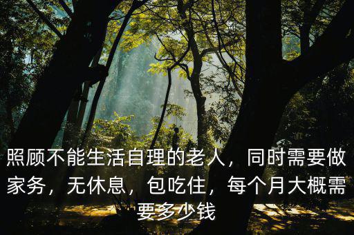 照顧不能生活自理的老人，同時需要做家務，無休息，包吃住，每個月大概需要多少錢