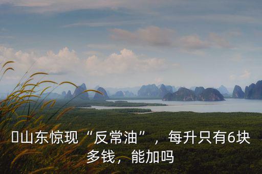 ?山東驚現“反常油”，每升只有6塊多錢，能加嗎