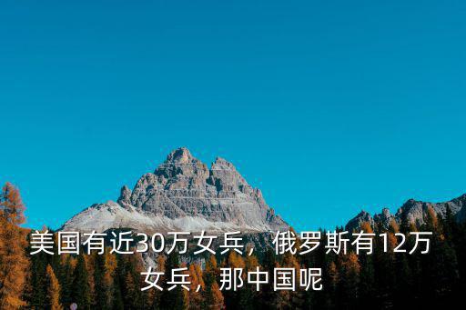 美國有近30萬女兵，俄羅斯有12萬女兵，那中國呢
