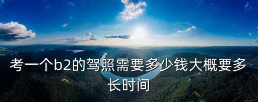 浙江省考b2駕駛證要多少學費,我想問一下大家考B2駕駛證