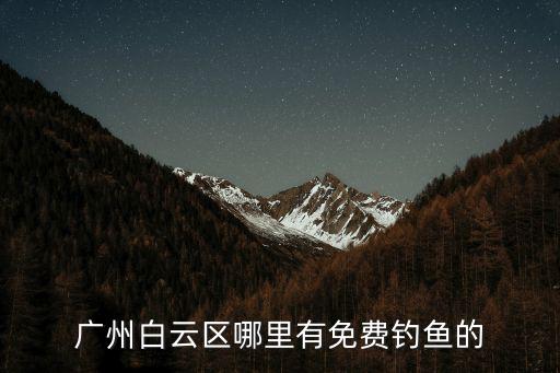 廣州白云區哪里有水庫釣魚,廣州哪兒好釣魚