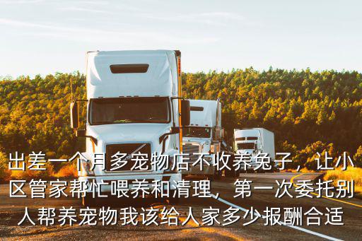 出差一個月多寵物店不收養兔子，讓小區管家幫忙喂養和清理，第一次委托別人幫養寵物我該給人家多少報酬合適