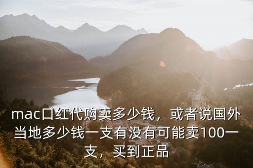 mac口紅代購賣多少錢，或者說國外當(dāng)?shù)囟嗌馘X一支有沒有可能賣100一支，買到正品