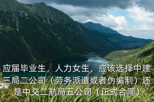 應(yīng)屆畢業(yè)生，人力女生，應(yīng)該選擇中建三局二公司（勞務(wù)派遣或者偽編制）還是中交二航局五公司（正式合同）