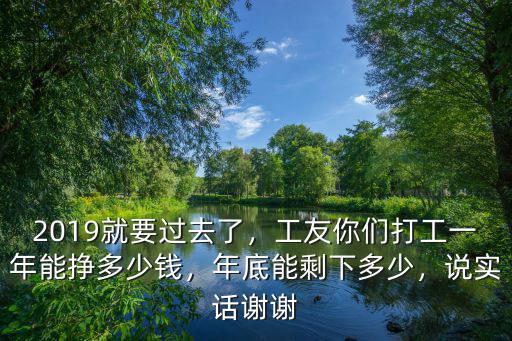 2019就要過去了，工友你們打工一年能掙多少錢，年底能剩下多少，說實話謝謝