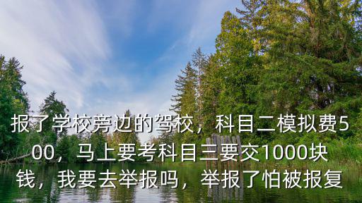報了學校旁邊的駕校，科目二模擬費500，馬上要考科目三要交1000塊錢，我要去舉報嗎，舉報了怕被報復