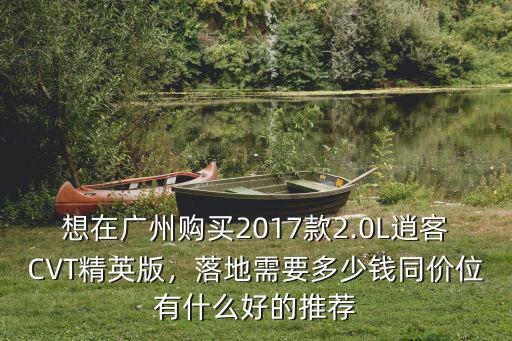 廣州精英版落地多少錢,逍客CVT精英版落地多少錢