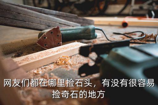 佛山哪里有可以撿石頭的地方,網(wǎng)友們都在哪里撿石頭