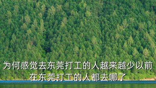 為何感覺去東莞打工的人越來越少以前在東莞打工的人都去哪了