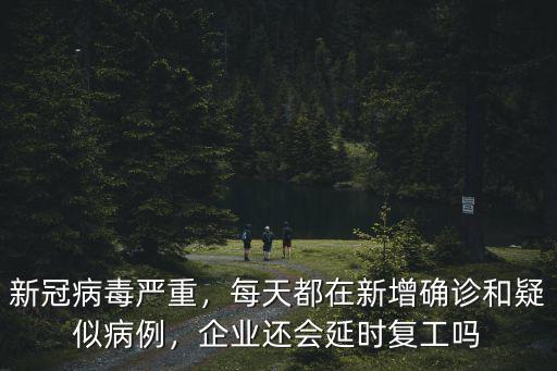 新冠病毒嚴重，每天都在新增確診和疑似病例，企業還會延時復工嗎