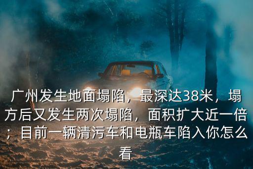 廣州發生地面塌陷，最深達38米，塌方后又發生兩次塌陷，面積擴大近一倍；目前一輛清污車和電瓶車陷入你怎么看