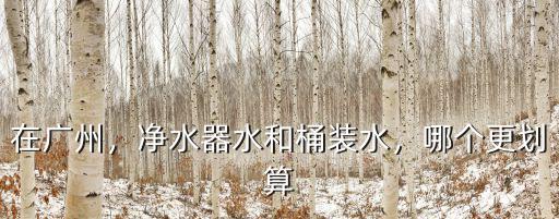 在廣州，凈水器水和桶裝水，哪個更劃算