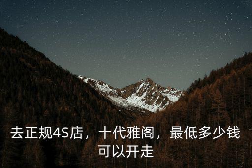 去正規4S店，十代雅閣，最低多少錢可以開走