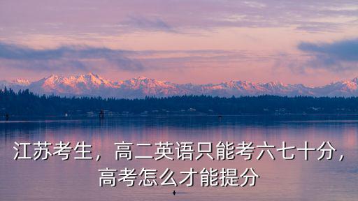 江蘇考生，高二英語只能考六七十分，高考怎么才能提分