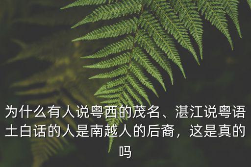 為什么有人說粵西的茂名、湛江說粵語土白話的人是南越人的后裔，這是真的嗎