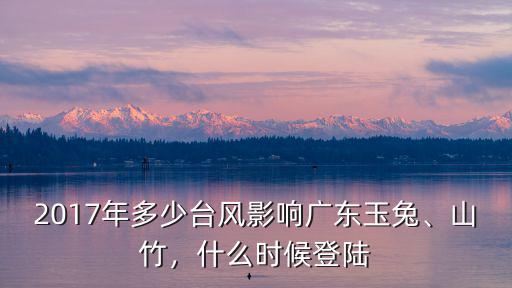 2017年多少臺風影響廣東玉兔、山竹，什么時候登陸