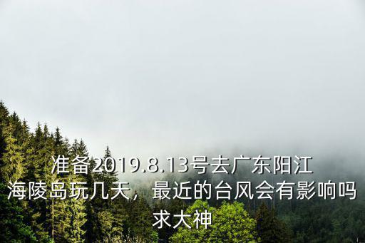 準備2019.8.13號去廣東陽江海陵島玩幾天，最近的臺風會有影響嗎求大神