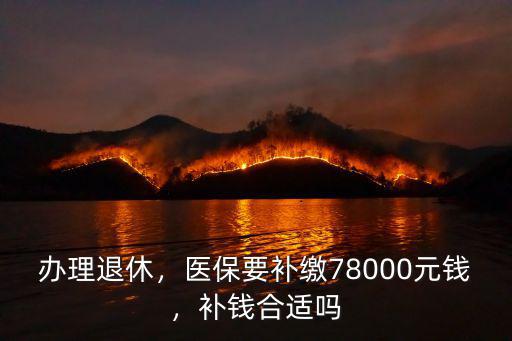辦理退休，醫(yī)保要補繳78000元錢，補錢合適嗎