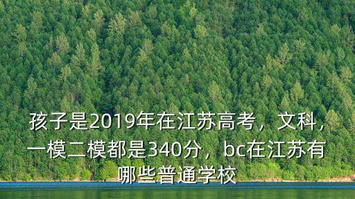 孩子是2019年在江蘇高考，文科，一模二模都是340分，bc在江蘇有哪些普通學校