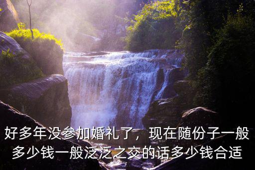 好多年沒參加婚禮了，現在隨份子一般多少錢一般泛泛之交的話多少錢合適