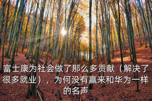 富士康為社會做了那么多貢獻（解決了很多就業），為何沒有贏來和華為一樣的名聲