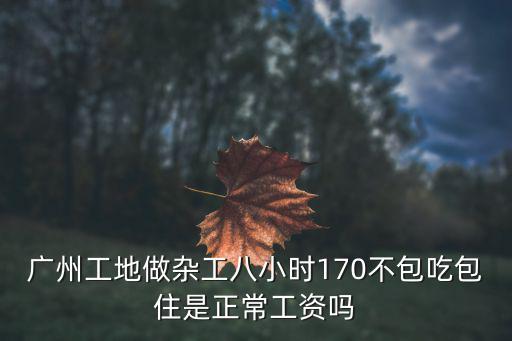 廣州工地做雜工八小時170不包吃包住是正常工資嗎
