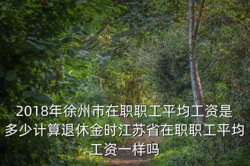 江蘇退休職工的平均工資是多少,江蘇的平均退休金高嗎