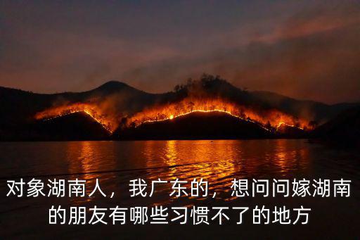 對象湖南人，我廣東的，想問問嫁湖南的朋友有哪些習慣不了的地方