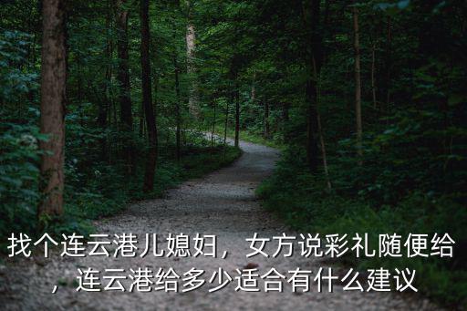 找個連云港兒媳婦，女方說彩禮隨便給，連云港給多少適合有什么建議