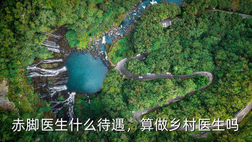 赤腳醫生什么待遇，算做鄉村醫生嗎