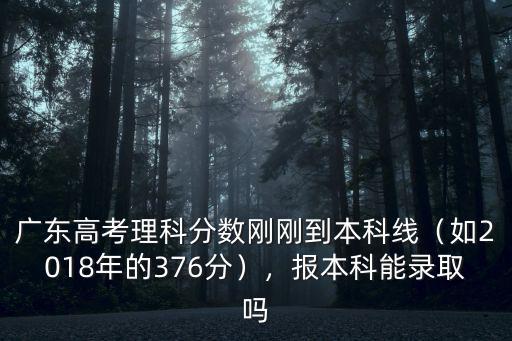 廣東高考理科分數剛剛到本科線（如2018年的376分），報本科能錄取嗎
