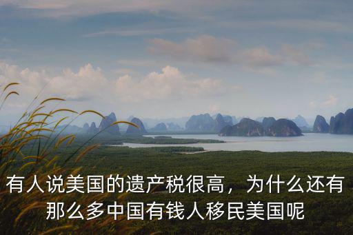 有人說(shuō)美國(guó)的遺產(chǎn)稅很高，為什么還有那么多中國(guó)有錢人移民美國(guó)呢