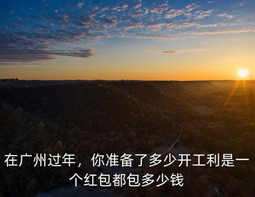 在廣州過年，你準(zhǔn)備了多少開工利是一個(gè)紅包都包多少錢