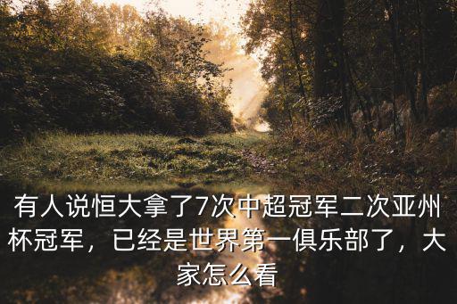 有人說恒大拿了7次中超冠軍二次亞州杯冠軍，已經是世界第一俱樂部了，大家怎么看