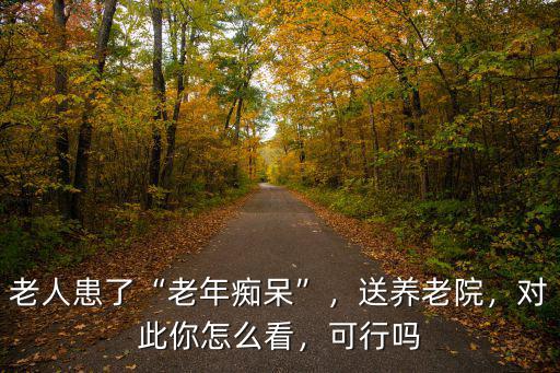 佛山老年癡呆送養老院費用得多少,老人得了癡呆