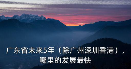 廣東省未來5年（除廣州深圳香港），哪里的發展最快