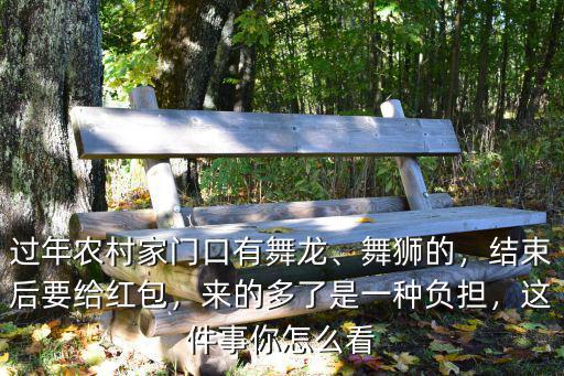 過年農(nóng)村家門口有舞龍、舞獅的，結(jié)束后要給紅包，來的多了是一種負(fù)擔(dān)，這件事你怎么看