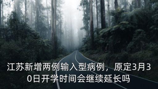 江蘇新增兩例輸入型病例，原定3月30日開學時間會繼續延長嗎