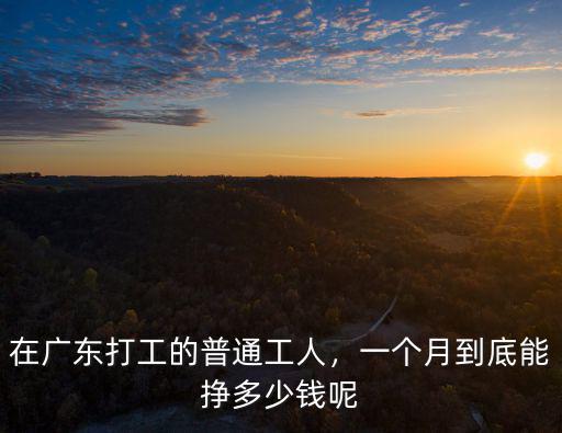 廣東打工多少錢1個小時,在廣東打工的普通工人