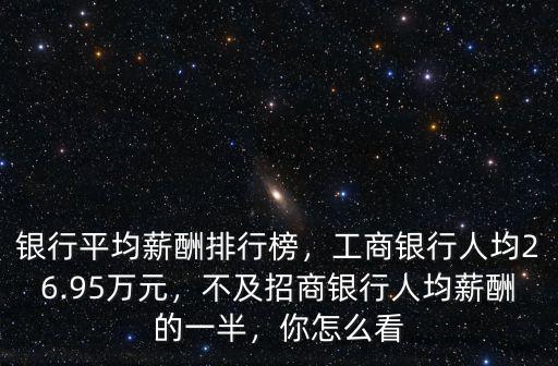銀行平均薪酬排行榜，工商銀行人均26.95萬元，不及招商銀行人均薪酬的一半，你怎么看