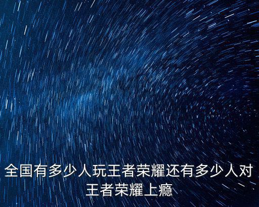 深圳多少人玩王者榮耀,全國有多少人玩王者榮耀