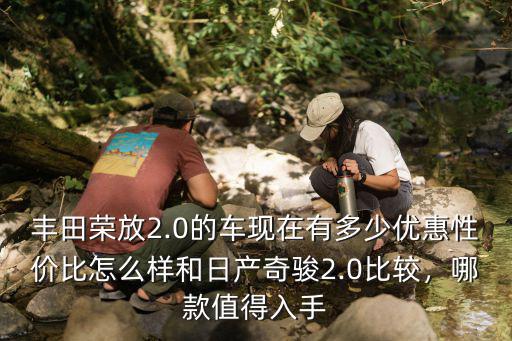 豐田榮放2.0的車現在有多少優惠性價比怎么樣和日產奇駿2.0比較，哪款值得入手
