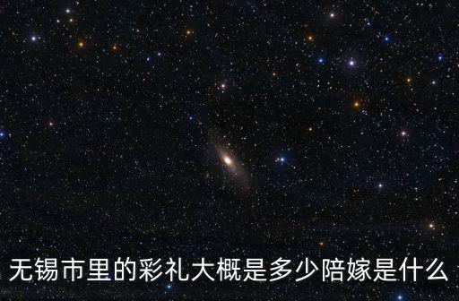 無(wú)錫市里的彩禮大概是多少陪嫁是什么