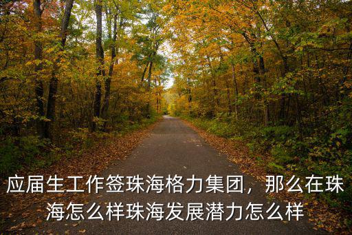 應屆生工作簽珠海格力集團，那么在珠海怎么樣珠海發展潛力怎么樣