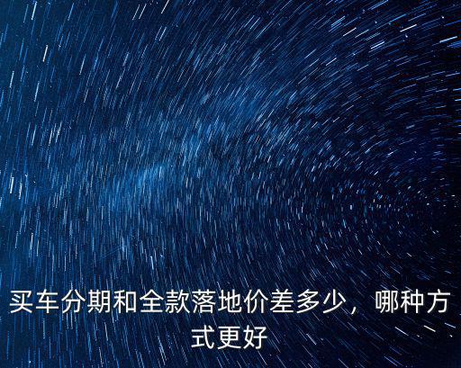 買車分期和全款落地價差多少，哪種方式更好